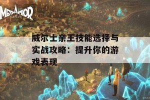 威尔士亲王技能选择与实战攻略：提升你的游戏表现