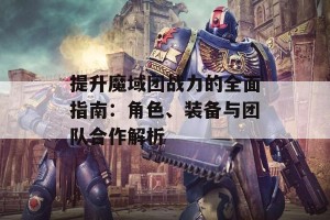 提升魔域团战力的全面指南：角色、装备与团队合作解析