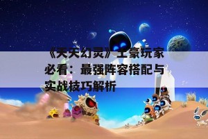 《天天幻灵》土豪玩家必看：最强阵容搭配与实战技巧解析