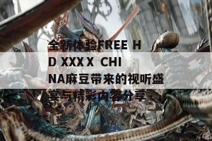 全新体验FREE HD XXXⅩ CHINA麻豆带来的视听盛宴与精彩内容分享