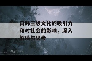 日韩三级文化的吸引力和对社会的影响，深入解读与思考