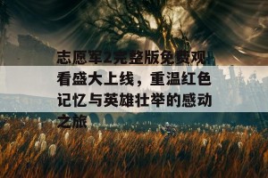 志愿军2完整版免费观看盛大上线，重温红色记忆与英雄壮举的感动之旅