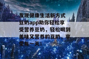 发现健康生活新方式 豆奶app助你轻松享受营养豆奶，轻松喝到美味又营养的豆奶，享受每一天！