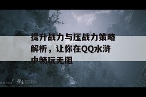 提升战力与压战力策略解析，让你在QQ水浒中畅玩无阻