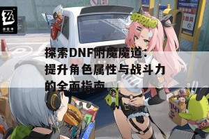 探索DNF附魔魔道：提升角色属性与战斗力的全面指南