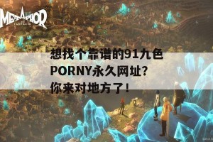 想找个靠谱的91九色PORNY永久网址？你来对地方了！