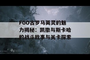 FGO古罗马英灵的魅力揭秘：凯撒与斯卡哈的战斗故事与关卡探索