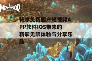 畅享免费国产短视频APP软件IOS带来的精彩无限体验与分享乐趣