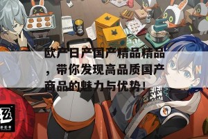 欧产日产国产精品精品，带你发现高品质国产商品的魅力与优势！