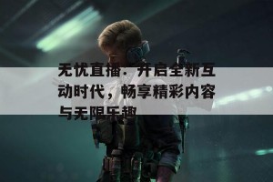 无忧直播：开启全新互动时代，畅享精彩内容与无限乐趣