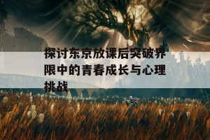 探讨东京放课后突破界限中的青春成长与心理挑战