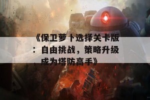 《保卫萝卜选择关卡版：自由挑战，策略升级，成为塔防高手》