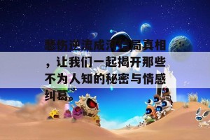 悲伤逆流成河结局真相，让我们一起揭开那些不为人知的秘密与情感纠葛。