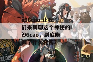 ii96cao 让我们来聊聊这个神秘的ii96cao，到底隐藏了什么秘密？