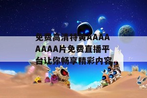 免费高清特黄AAAAAAAA片免费直播平台让你畅享精彩内容