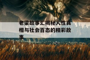 老梁故事汇揭秘人性真相与社会百态的精彩故事