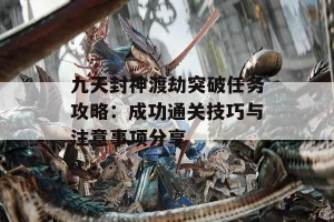 九天封神渡劫突破任务攻略：成功通关技巧与注意事项分享