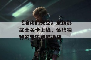 《滚动的天空》全新影武士关卡上线，体验独特的音乐跑酷挑战