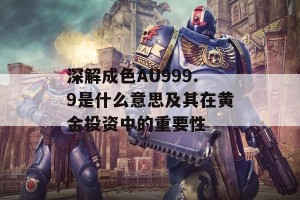 深解成色AU999.9是什么意思及其在黄金投资中的重要性