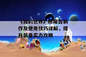 《我的世界》附魔台制作及使用技巧详解，提升装备实力攻略