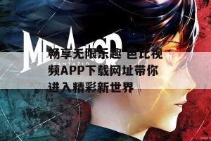 畅享无限乐趣 芭比视频APP下载网址带你进入精彩新世界