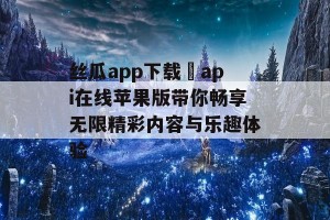 丝瓜app下载汅api在线苹果版带你畅享无限精彩内容与乐趣体验