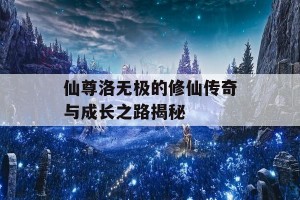 仙尊洛无极的修仙传奇与成长之路揭秘