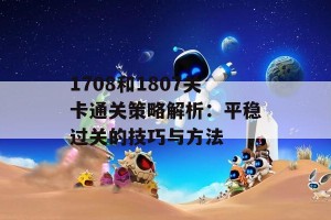 1708和1807关卡通关策略解析：平稳过关的技巧与方法