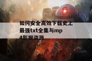 如何安全高效下载史上最强txt全集与mp4影视资源