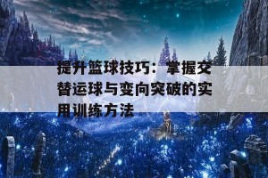 提升篮球技巧：掌握交替运球与变向突破的实用训练方法