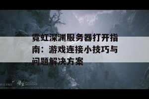 霓虹深渊服务器打开指南：游戏连接小技巧与问题解决方案