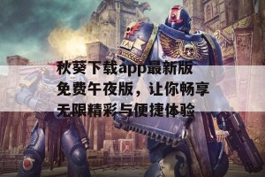 秋葵下载app最新版免费午夜版，让你畅享无限精彩与便捷体验