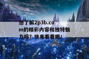 想了解2p3b.com的精彩内容和独特魅力吗？快来看看吧！