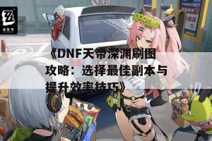 《DNF天帝深渊刷图攻略：选择最佳副本与提升效率技巧》