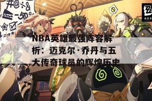 NBA英雄最强阵容解析：迈克尔·乔丹与五大传奇球员的辉煌历史