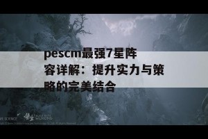 pescm最强7星阵容详解：提升实力与策略的完美结合