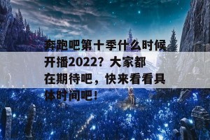 奔跑吧第十季什么时候开播2022？大家都在期待吧，快来看看具体时间吧！