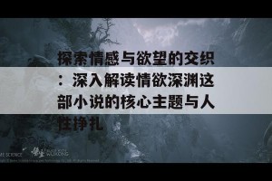 探索情感与欲望的交织：深入解读情欲深渊这部小说的核心主题与人性挣扎