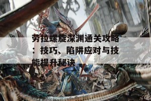 劳拉螺旋深渊通关攻略：技巧、陷阱应对与技能提升秘诀