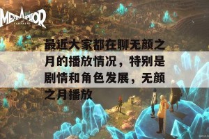 最近大家都在聊无颜之月的播放情况，特别是剧情和角色发展，无颜之月播放