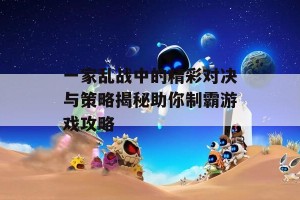 一家乱战中的精彩对决与策略揭秘助你制霸游戏攻略