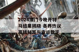 2024澳门今晚开特马结果揭晓 各界热议赢钱秘笈与幸运数字