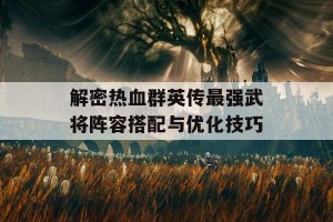 解密热血群英传最强武将阵容搭配与优化技巧