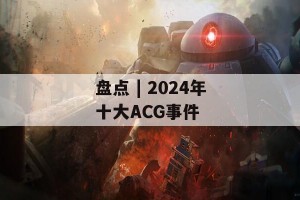 盘点 | 2024年十大ACG事件