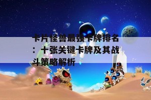 卡片怪兽最强卡牌排名：十张关键卡牌及其战斗策略解析