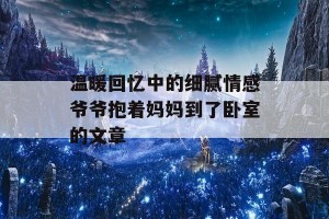 温暖回忆中的细腻情感爷爷抱着妈妈到了卧室的文章