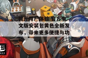 提升用户体验 官方中文版安装包黄色全新发布，带来更多便捷与功能