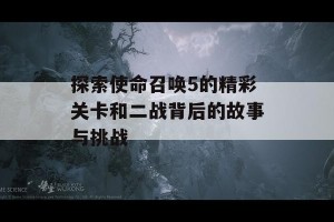 探索使命召唤5的精彩关卡和二战背后的故事与挑战