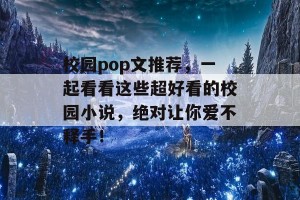 校园pop文推荐，一起看看这些超好看的校园小说，绝对让你爱不释手！