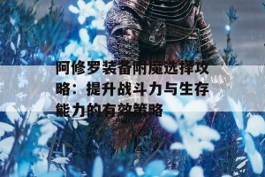 阿修罗装备附魔选择攻略：提升战斗力与生存能力的有效策略